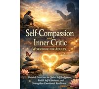 Self-Compassion and Inner Critic Workbook for Adults: Guided Exercises to Quiet Self-Judgment, Build Self-Kindness, and Strengthen Emotional Resilience