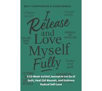 Self-Compassion & Forgiveness: I Release and Love Myself Fully: A 52-Week Guided Journal to Let Go of Guilt, Heal Old Wounds, and Embrace Radical Self-Love