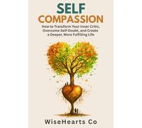 Self-Compassion: How to Transform Your Inner Critic, Overcome Self-Doubt, and Create a Deeper, More Fulfilling Life