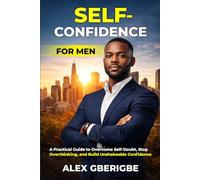 Self-Confidence For Men: A Practical Guide to Overcome Self-Doubt, Stop Overthinking, and Build Unshakeable Confidence