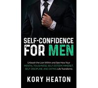 Self-Confidence for Men: Unleash the Lion within and See How Your Mental Toughness, Self-Esteem, Mindset, Self-Discipline, and Dating Life Transforms