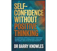Self-Confidence Without Positive Thinking: No-Nonsense Approach to Build Emotional Security Without Affirmations, Overcome Self-Doubt, and Let Go of Fake Positivity