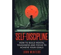 Self-Discipline: How To Build Mental Toughness And Focus To Achieve Your Goals