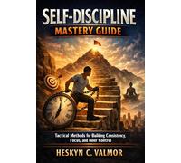 Self-Discipline Mastery Guide: Tactical Methods for Building Consistency, Focus, and Inner Control