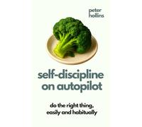 Self-Discipline On Autopilot: Do The Right Thing, Easily And Habitually