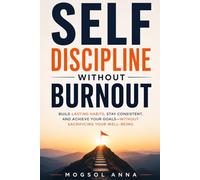 Self-Discipline Without Burnout: How to Build Unbreakable Habits, Beat Procrastination, and Stay Focused Without Stress, Overwhelm, or Burnout