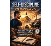 Self-Discipline Workbook for Men: Build Focus, Strengthen Willpower, and Develop Consistent Daily Habits