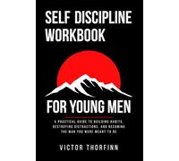 Self Discipline Workbook for Young Men: A Practical Guide to Building Habits, Destroying Distractions and Becoming the Man You Were Meant to Be
