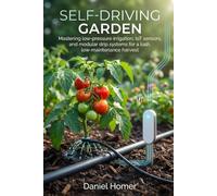 Self-Driving Garden: The Complete Guide to Smart Drip Irrigation and a Water-Wise Garden That Adapts to Drought, Heat, and Unpredictable Weather