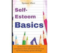 Self-Esteem Basics: An Overview of Characteristics and Consequences of Low Self-Esteem and Practical Tips for Developing a Greater Self-Image