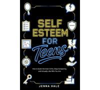 Self-Esteem for Teens: How to Quiet the Inner Critic, Stop Comparing, and Actually Like Who You Are