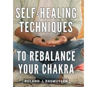 Self-Healing Techniques To Rebalance Your Chakra: Unlocking Your Inner Energy: A Guide to Harmonizing Your Chakras and Cultivating Self-Healing