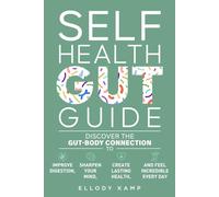 Self Health Gut Guide: Discover the Gut-Body Connection to Improve Digestion, Sharpen Your Mind, Create Lasting Health, and Feel Incredible Every Day
