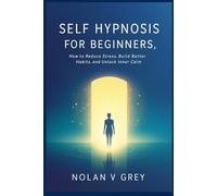Self Hypnosis for Beginners: How to Reduce Stress, Build Better Habits, and Unlock Inner Calm
