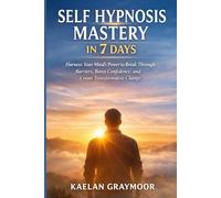SELF HYPNOSIS MASTERY IN 7 DAYS: Harness Your Mind’s Power to Break Through Barriers, Boost Confidence, and Create Transformative Change