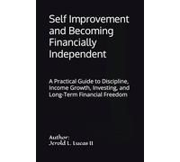 Self Improvement and Becoming Financially Independent: A Practical Guide to Discipline, Income Growth, Investing, and Long-Term Financial Freedom