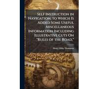 Self Instruction in Navigation, to Which Is Added Some Useful Miscellaneous Information Including Illustrative Cuts On "Rules of the Road,"
