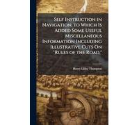 Self Instruction in Navigation, to Which Is Added Some Useful Miscellaneous Information Including Illustrative Cuts On "Rules of the Road,"