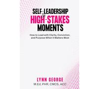 Self-Leadership in High-Stakes Moments: How to Lead with Clarity, Conviction, and Purpose When It Matters Most