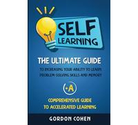Self-Learning: The Ultimate Guide to Increasing Your Ability to Learn, Problem-Solving Skills and Memory + A Comprehensive Guide to Accelerated Learning