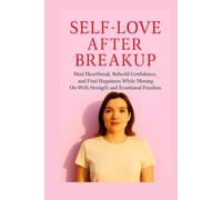 Self-Love After Breakup: Heal Heartbreak, Rebuild Confidence, and Find Happiness While Moving On With Strength and Emotional Freedom