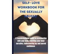 SELF -LOVE WORKBOOK FOR THE SEXUALLY ABUSED: A transformational guide to reconnecting with your body ,rewriting your inner narrative ,rediscovering joy and sacred confidence