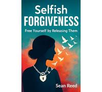 Selfish Forgiveness: Free Yourself by Releasing Them (Discover how to let go, make peace with your past, and create a beautiful new life)