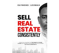 SELL REAL ESTATE CONSISTENTLY: A Practical Roadmap For Becoming A 9-figure Closer and Building A Sustainable Real Estate Brand That Sells Consistently