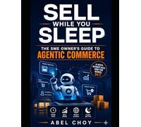 Sell While You Sleep - The SME Owner's Guide to Agentic Commerce: How to Let AI Agents Discover, Compare, and Buy Your Products 24/7 - A Complete 90-Day Transformation Playbook