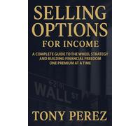 Selling Options for Income: A Complete Guide to the Wheel Strategy and Building Financial Freedom One Premium at a Time