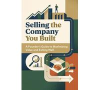 Selling the Company You Built: A Founder's Guide to Maximizing Value and Exiting Well