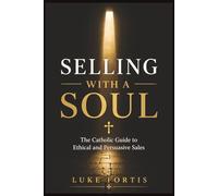 Selling with a Soul: The Catholic Guide to Ethical and Persuasive Sales