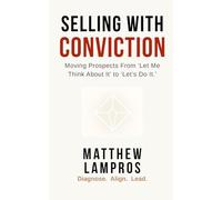 Selling with Conviction: Moving Prospects From “Let Me Think About It” to “Let’s Do It.”