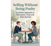 Selling Without Being Pushy: A Gentler Approach to Persuasion, Trust, and Sales Success