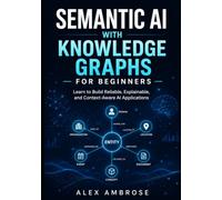 Semantic AI with Knowledge Graphs For Beginners: Learn to Build Reliable, Explainable, and Context-Aware AI Applications