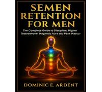 Semen Retention for Men: The Complete Guide to Discipline, Higher Testosterone, Magnetic Aura and Peak Masculine Power