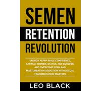 Semen Retention Revolution: Unlock Alpha Male Confidence, Attract Women, Status, and Success, and Overcome Porn and Masturbation Addiction with Sexual Transmutation Mastery