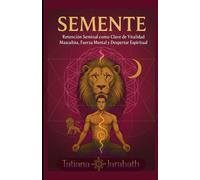 SEMENTE: Retención Seminal como Clave de Vitalidad Masculina, Fuerza Mental y Despertar Espiritual