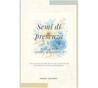 Semi di presenza: Diario per vivere il momento - un percorso di 90 giorni per coltivare la presenza e la consapevolezza