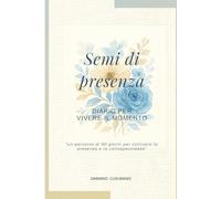 Semi di presenza: Diario per vivere il momento - un percorso di 90 giorni per coltivare la presenza e la consapevolezza