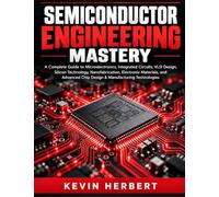 SEMICONDUCTOR ENGINEERING MASTERY: A Complete Guide to Microelectronics, Integrated Circuits, VLSI Design, Silicon Technology, Nanofabrication, Electronic Materials, and Advanced Chip Design