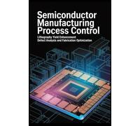 SEMICONDUCTOR MANUFACTURING PROCESS CONTROL: Lithography Yield Enhancement Defect Analysis and Fabrication Optimization