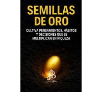 SEMILLAS DE ORO: CULTIVA PENSAMIENTOS, HÁBITOS Y DECISIONES QUE SE MULTIPLICAN EN RIQUEZA