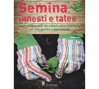 Semina, innesti e talee. Guida indispensabile alla moltiplicazione delle piante per orto, giardino e appartamento