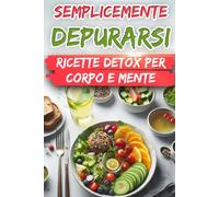 Semplicemente Depurarsi: Ricette Detox per Corpo e Mente