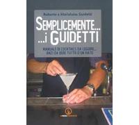 Semplicemente... i Guidetti. Manuale di cocktails da leggere... anzi da bere tutto d'un fiato
