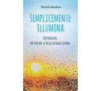 Semplicemente illumina. 200 pensieri per cercare il bello in ogni giorno