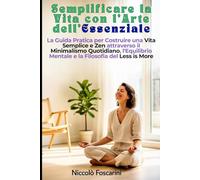 Semplificare la Vita con l'Arte dell'Essenziale: La Guida Pratica per Costruire una Vita Semplice e Zen attraverso il Minimalismo Quotidiano, l'Equilibrio Mentale e la Filosofia del Less is More