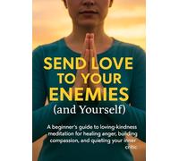 Send Love to Your Enemies (and Yourself): A beginner’s guide to loving-kindness meditation for healing anger, building compassion, and quieting your inner critic
