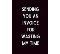 Sending You An Invoice For Wasting My Time: Lined Journal | Funny Office Humor Notebook for Coworkers & Freelancers - Sarcastic Work Journal and Gag ... Employees, Entrepreneurs, and Anyone Over It
